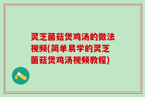 灵芝菌菇煲鸡汤的做法视频(简单易学的灵芝菌菇煲鸡汤视频教程)