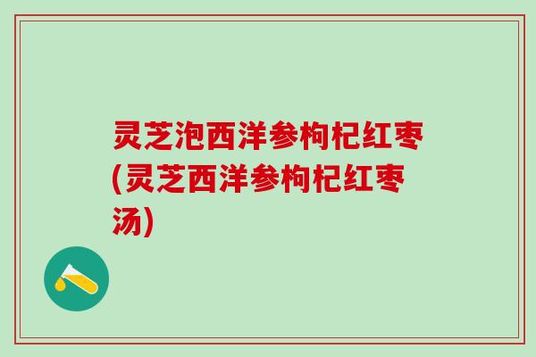 灵芝泡西洋参枸杞红枣(灵芝西洋参枸杞红枣汤)