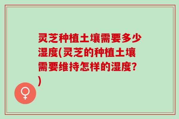 灵芝种植土壤需要多少湿度(灵芝的种植土壤需要维持怎样的湿度？)