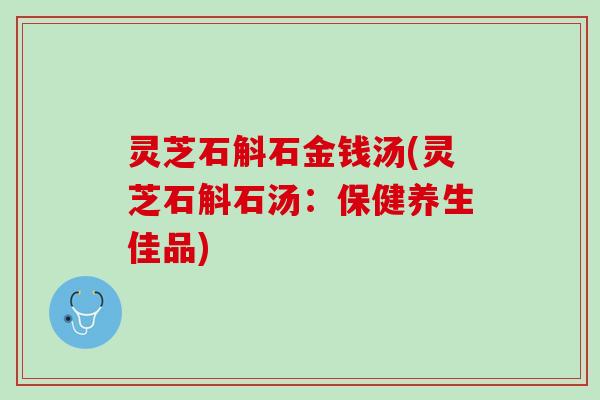 灵芝石斛石金钱汤(灵芝石斛石汤：保健养生佳品)