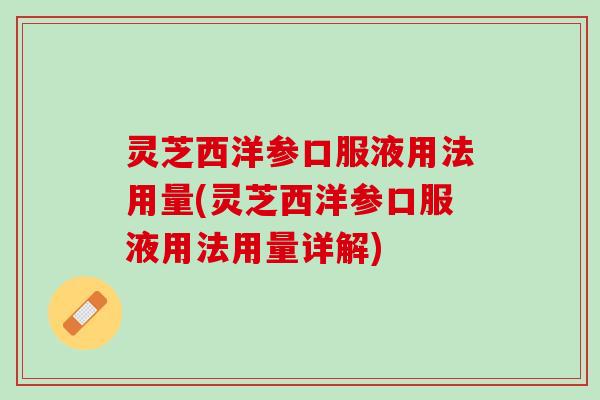 灵芝西洋参口服液用法用量(灵芝西洋参口服液用法用量详解)