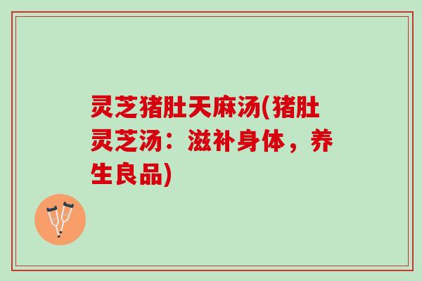 灵芝猪肚天麻汤(猪肚灵芝汤：滋补身体，养生良品)