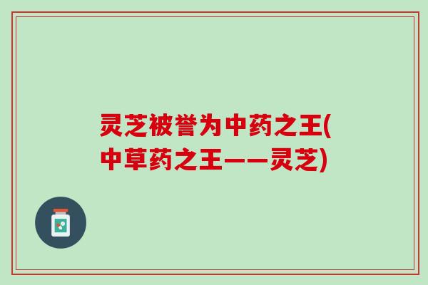 灵芝被誉为之王(中草药之王——灵芝) 灵芝被誉为之王(中草药之王——灵芝)