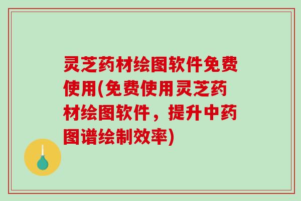 灵芝药材绘图软件免费使用(免费使用灵芝药材绘图软件,提升图谱绘制效率) 灵芝药材绘图软件免费使用(免费使用灵芝药材绘图软件,提升图谱绘制效率)