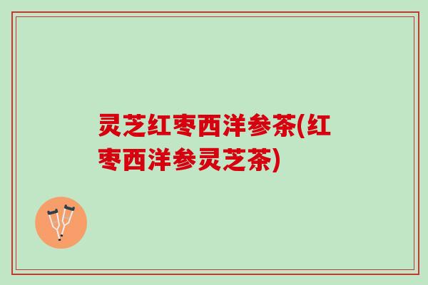 灵芝红枣西洋参茶(红枣西洋参灵芝茶)