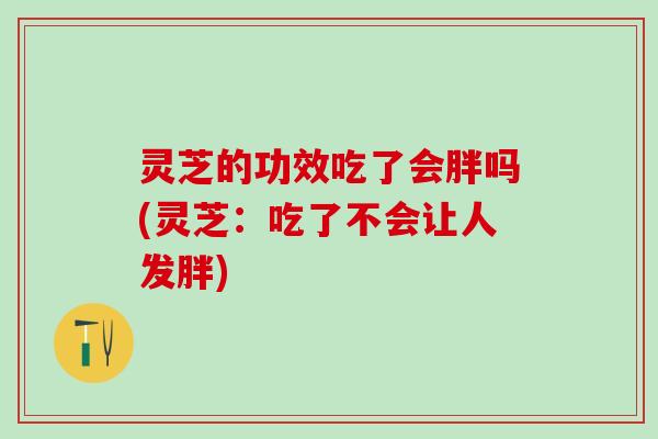 灵芝的功效吃了会胖吗(灵芝：吃了不会让人发胖)