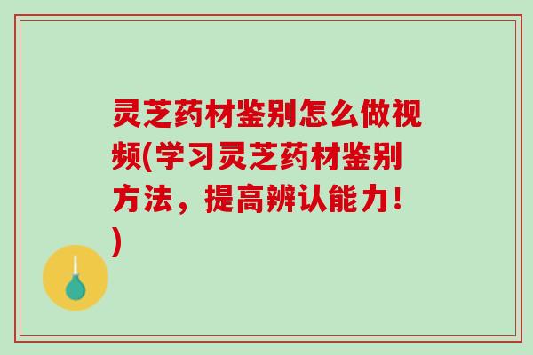 灵芝药材鉴别怎么做视频(学习灵芝药材鉴别方法,提高辨认能力!) 灵芝药材鉴别怎么做视频(学习灵芝药材鉴别方法,提高辨认能力!)