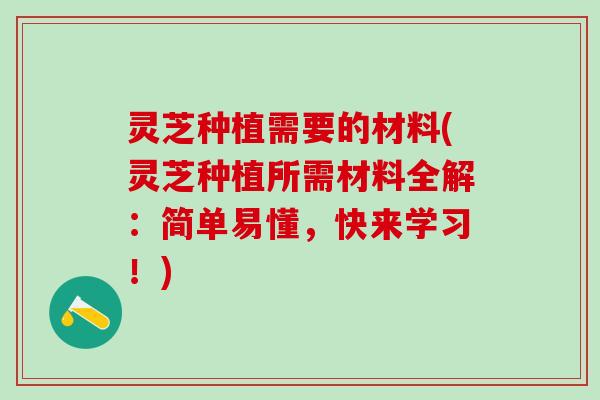 灵芝种植需要的材料(灵芝种植所需材料全解：简单易懂，快来学习！)