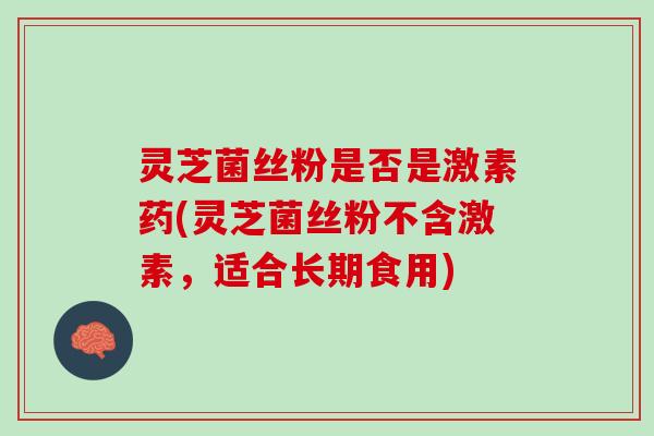 灵芝菌丝粉是否是激素药(灵芝菌丝粉不含激素，适合长期食用)