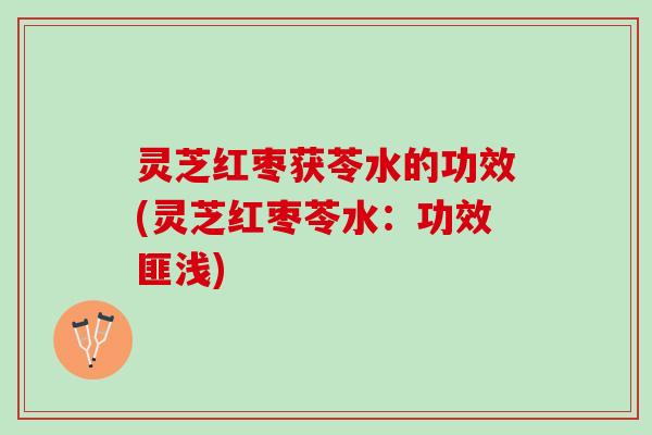 灵芝红枣获苓水的功效(灵芝红枣苓水：功效匪浅)