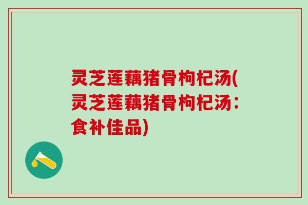 灵芝莲藕猪骨枸杞汤(灵芝莲藕猪骨枸杞汤:食补佳品) 灵芝莲藕猪骨枸杞汤(灵芝莲藕猪骨枸杞汤:食补佳品)
