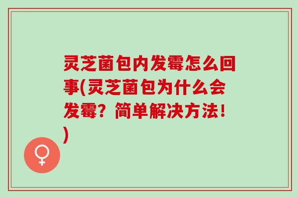 灵芝菌包内发霉怎么回事(灵芝菌包为什么会发霉？简单解决方法！)
