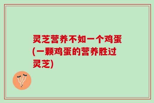 灵芝营养不如一个鸡蛋(一颗鸡蛋的营养胜过灵芝)
