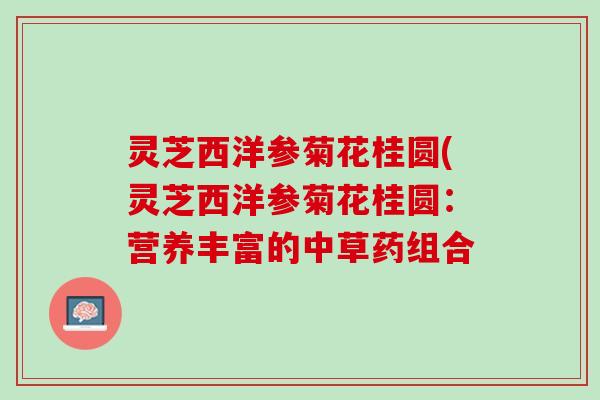 灵芝西洋参菊花桂圆(灵芝西洋参菊花桂圆:营养丰富的中草药组合 灵芝西洋参菊花桂圆(灵芝西洋参菊花桂圆:营养丰富的中草药组合