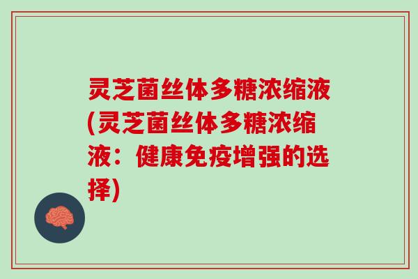 灵芝菌丝体多糖浓缩液(灵芝菌丝体多糖浓缩液:健康免疫增强的选择) 灵芝菌丝体多糖浓缩液(灵芝菌丝体多糖浓缩液:健康免疫增强的选择)