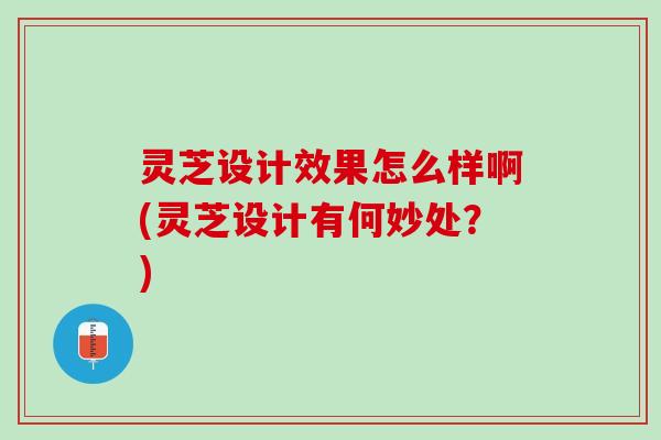 灵芝设计效果怎么样啊(灵芝设计有何妙处？)