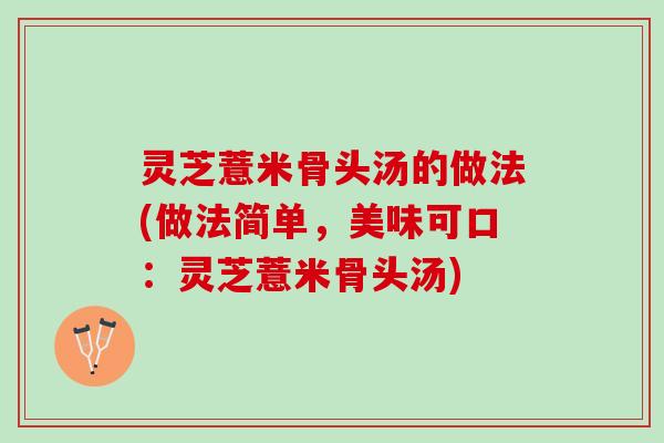 灵芝薏米骨头汤的做法(做法简单，美味可口：灵芝薏米骨头汤)