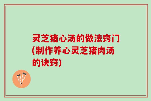 灵芝猪心汤的做法窍门(制作养心灵芝猪肉汤的诀窍) 灵芝猪心汤的做法窍门(制作养心灵芝猪肉汤的诀窍)