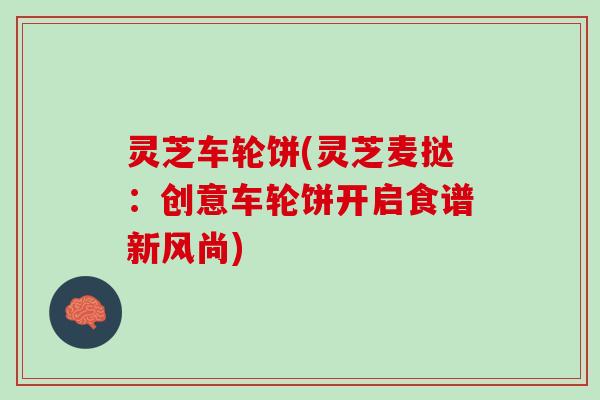 灵芝车轮饼(灵芝麦挞：创意车轮饼开启食谱新风尚)