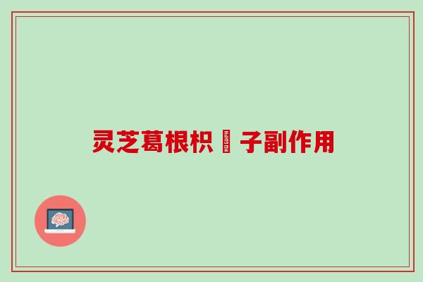 灵芝葛根枳椇子副作用