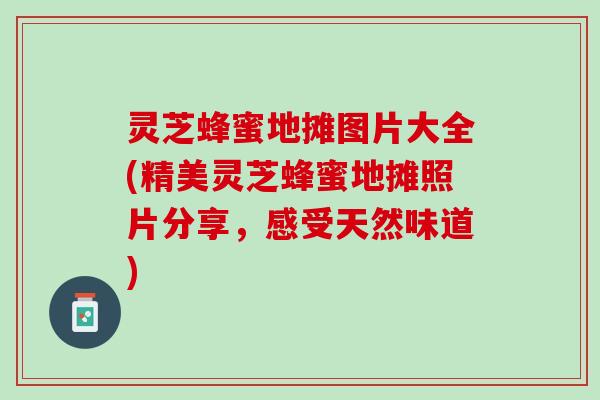 灵芝蜂蜜地摊图片大全(精美灵芝蜂蜜地摊照片分享,感受天然味道) 灵芝蜂蜜地摊图片大全(精美灵芝蜂蜜地摊照片分享,感受天然味道)