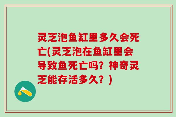 灵芝泡鱼缸里多久会死亡(灵芝泡在鱼缸里会导致鱼死亡吗？神奇灵芝能存活多久？)