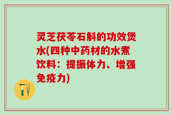 灵芝茯苓石斛的功效煲水(四种中药材的水煮饮料：提振体力、增强免疫力)