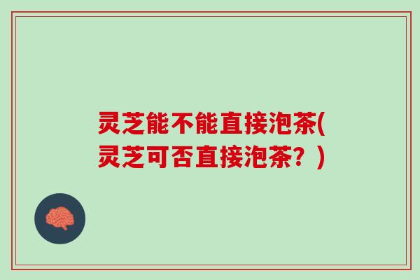 灵芝能不能直接泡茶(灵芝可否直接泡茶？)