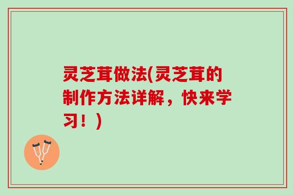 灵芝茸做法(灵芝茸的制作方法详解，快来学习！)