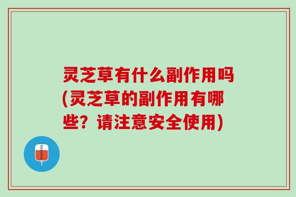 灵芝草有什么副作用吗(灵芝草的副作用有哪些？请注意安全使用)