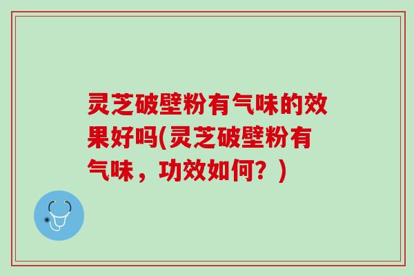 灵芝破壁粉有气味的效果好吗(灵芝破壁粉有气味，功效如何？)