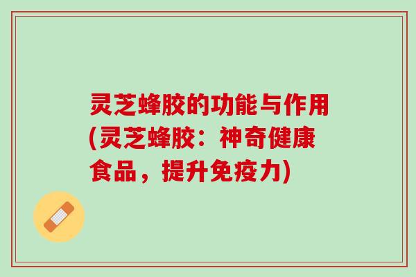 灵芝蜂胶的功能与作用(灵芝蜂胶：神奇健康食品，提升免疫力)