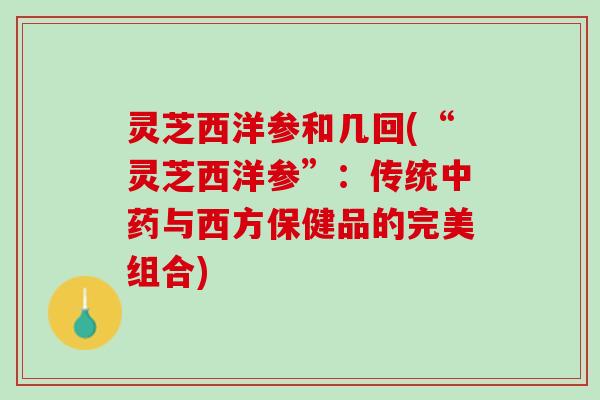 灵芝西洋参和几回(“灵芝西洋参”：传统中药与西方保健品的完美组合)