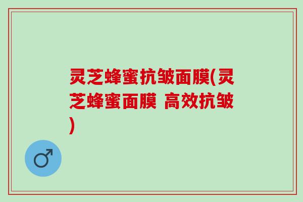灵芝蜂蜜抗皱面膜(灵芝蜂蜜面膜 高效抗皱)