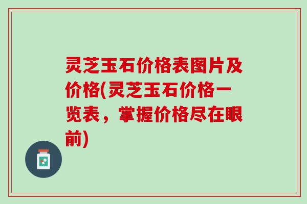 灵芝玉石价格表图片及价格(灵芝玉石价格一览表，掌握价格尽在眼前)
