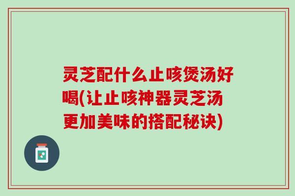 灵芝配什么止咳煲汤好喝(让止咳神器灵芝汤更加美味的搭配秘诀)