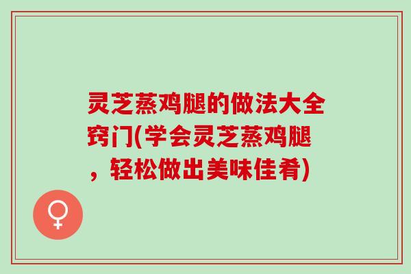 灵芝蒸鸡腿的做法大全窍门(学会灵芝蒸鸡腿，轻松做出美味佳肴)