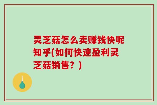 灵芝菇怎么卖赚钱快呢知乎(如何快速盈利灵芝菇销售？)