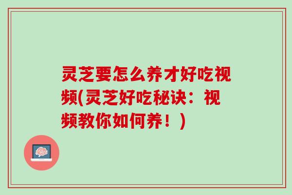 灵芝要怎么养才好吃视频(灵芝好吃秘诀：视频教你如何养！)