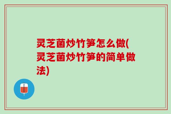 灵芝菌炒竹笋怎么做(灵芝菌炒竹笋的简单做法)