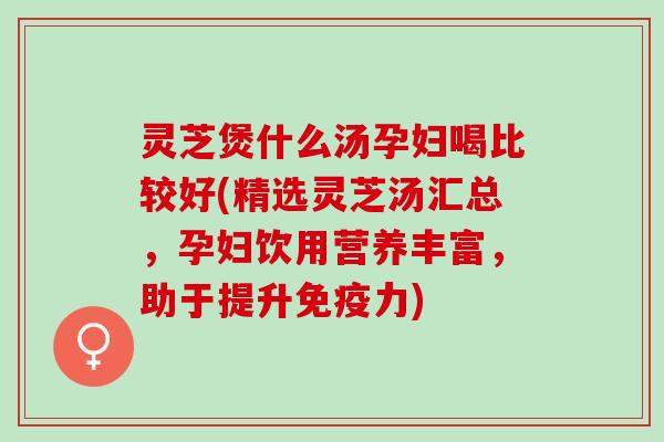灵芝煲什么汤孕妇喝比较好(精选灵芝汤汇总，孕妇饮用营养丰富，助于提升免疫力)