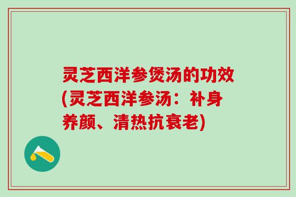 灵芝西洋参煲汤的功效(灵芝西洋参汤：补身养颜、清热抗)