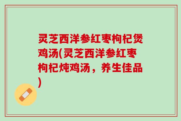 灵芝西洋参红枣枸杞煲鸡汤(灵芝西洋参红枣枸杞炖鸡汤，养生佳品)