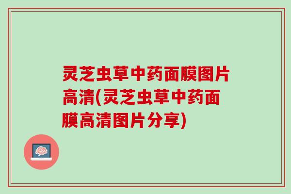 灵芝虫草中药面膜图片高清(灵芝虫草中药面膜高清图片分享)