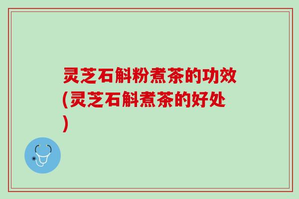 灵芝石斛粉煮茶的功效(灵芝石斛煮茶的好处)