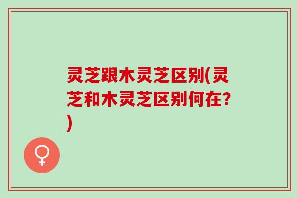 灵芝跟木灵芝区别(灵芝和木灵芝区别何在？)