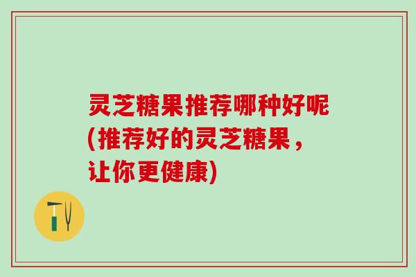 灵芝糖果推荐哪种好呢(推荐好的灵芝糖果，让你更健康)