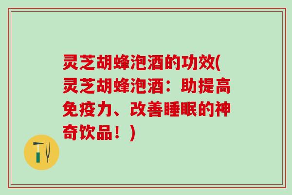 灵芝胡蜂泡酒的功效(灵芝胡蜂泡酒：助提高免疫力、改善睡眠的神奇饮品！)