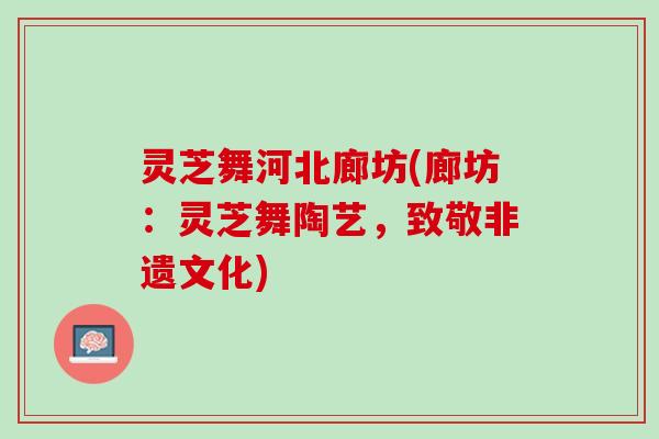 灵芝舞河北廊坊(廊坊：灵芝舞陶艺，致敬非遗文化)