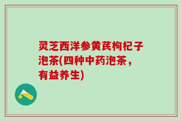灵芝西洋参黄芪枸杞子泡茶(四种中药泡茶，有益养生)